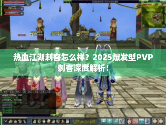热血江湖刺客怎么样?2025爆发型PVP刺客深度解析! 热血江湖刺客怎么样?2025爆发型PVP刺客深度解析!