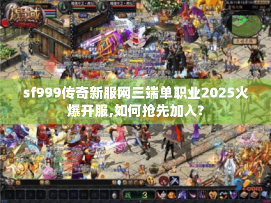 sf999传奇新服网三端单职业2025火爆开服,如何抢先加入?