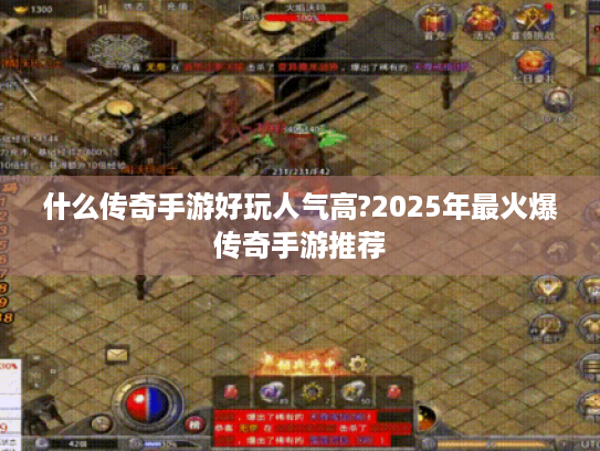什么传奇手游好玩人气高?2025年最火爆传奇手游推荐 什么传奇手游好玩人气高?2025年最火爆传奇手游推荐