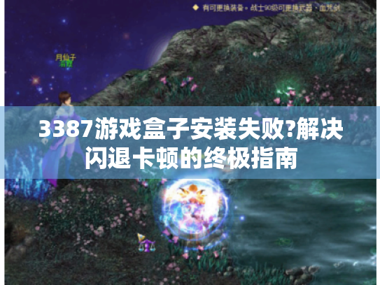 3387游戏盒子安装失败?解决闪退卡顿的终极指南