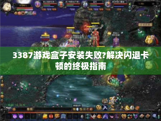 3387游戏盒子安装失败?解决闪退卡顿的终极指南