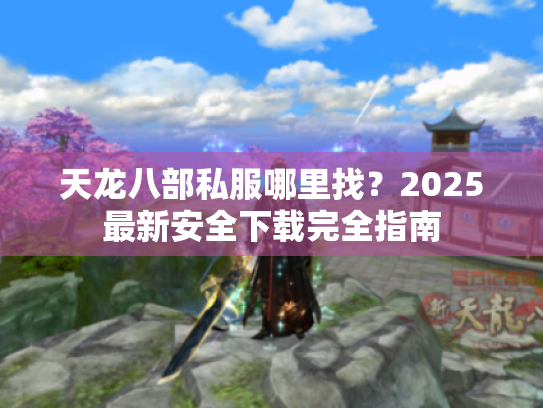 天龙八部私服哪里找?2025最新安全下载完全指南 天龙八部私服哪里找?2025最新安全下载完全指南