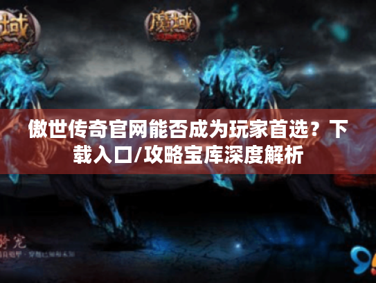 傲世传奇官网能否成为玩家首选?下载入口/攻略宝库深度解析 傲世传奇官网能否成为玩家首选?下载入口/攻略宝库深度解析