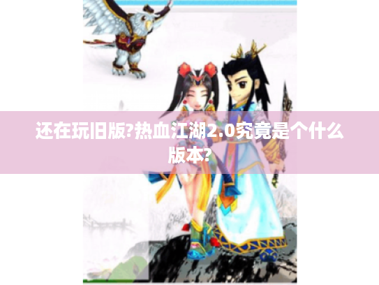 还在玩旧版?热血江湖2.0究竟是个什么版本?