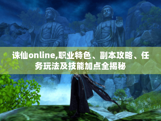 诛仙online,职业特色、副本攻略、任务玩法及技能加点全揭秘