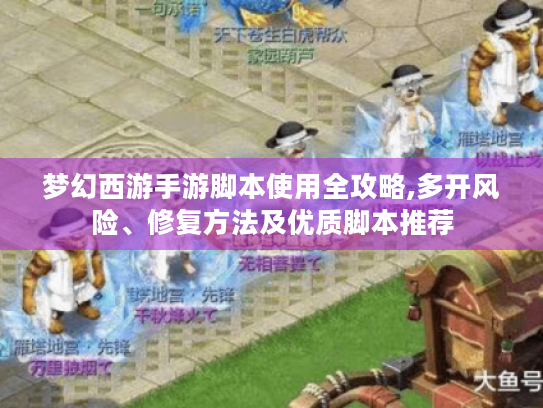 梦幻西游手游脚本使用全攻略,多开风险、修复方法及优质脚本推荐 梦幻西游手游脚本使用全攻略,多开风险、修复方法及优质脚本推荐