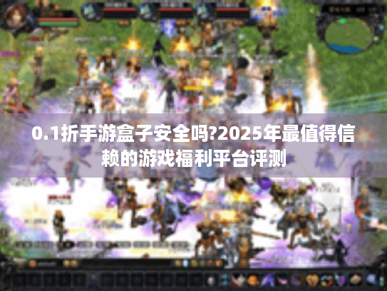 0.1折手游盒子安全吗?2025年最值得信赖的游戏福利平台评测 0.1折手游盒子安全吗?2025年最值得信赖的游戏福利平台评测