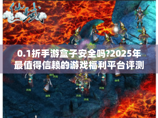 0.1折手游盒子安全吗?2025年最值得信赖的游戏福利平台评测 0.1折手游盒子安全吗?2025年最值得信赖的游戏福利平台评测