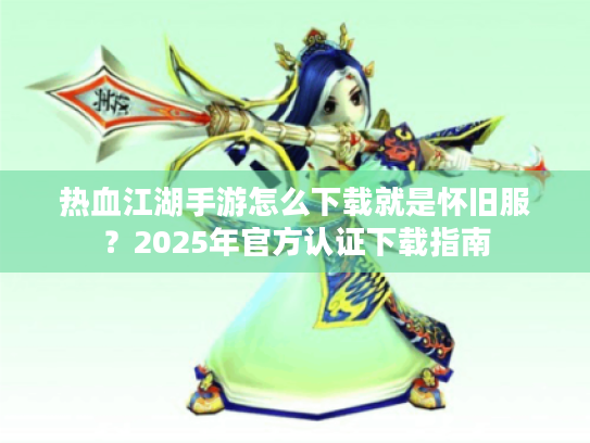 热血江湖手游怎么下载就是怀旧服？2025年官方认证下载指南