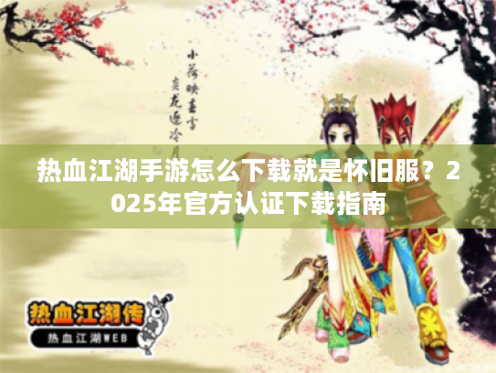 热血江湖手游怎么下载就是怀旧服？2025年官方认证下载指南