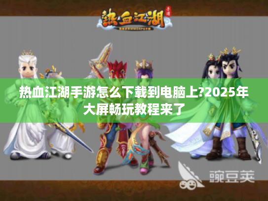 热血江湖手游怎么下载到电脑上?2025年大屏畅玩教程来了 热血江湖手游怎么下载到电脑上?2025年大屏畅玩教程来了