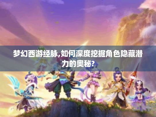 梦幻西游经脉,如何深度挖掘角色隐藏潜力的奥秘?