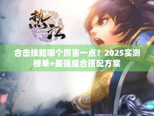 合击技能哪个厉害一点?2025实测榜单+最强组合搭配方案 合击技能哪个厉害一点?2025实测榜单+最强组合搭配方案
