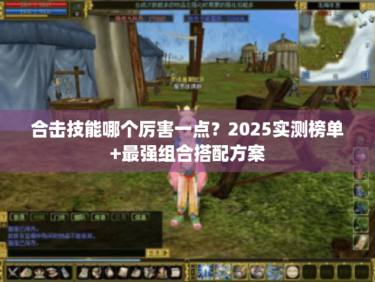 合击技能哪个厉害一点?2025实测榜单+最强组合搭配方案 合击技能哪个厉害一点?2025实测榜单+最强组合搭配方案