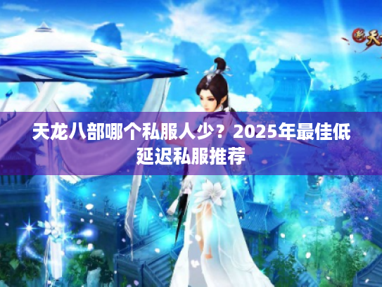 天龙八部哪个私服人少？2025年最佳低延迟私服推荐