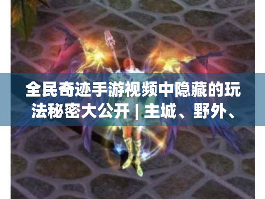 全民奇迹手游视频中隐藏的玩法秘密大公开 | 主城、野外、副本玩法全揭秘！