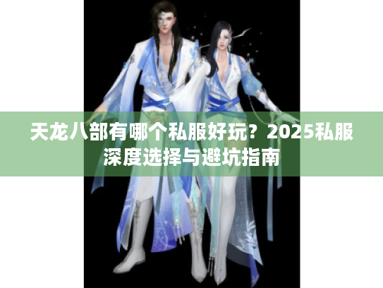天龙八部有哪个私服好玩？2025私服深度选择与避坑指南