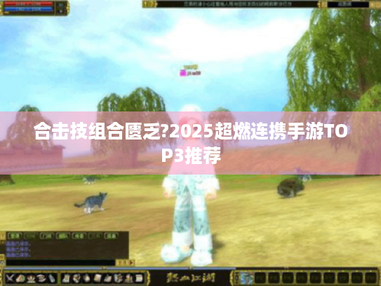 合击技组合匮乏?2025超燃连携手游TOP3推荐