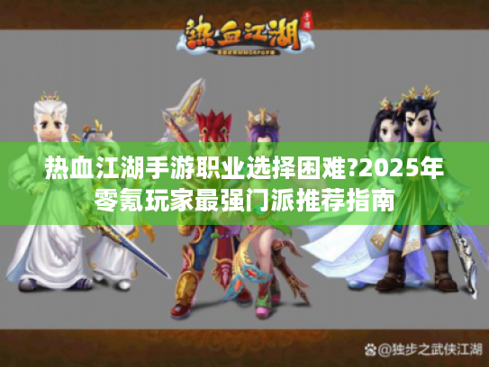 热血江湖手游职业选择困难?2025年零氪玩家最强门派推荐指南