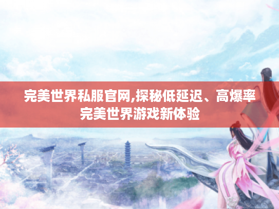 完美世界私服官网,探秘低延迟、高爆率完美世界游戏新体验