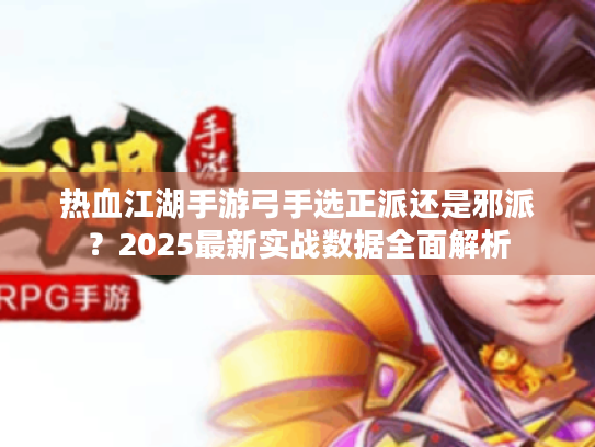 热血江湖手游弓手选正派还是邪派？2025最新实战数据全面解析