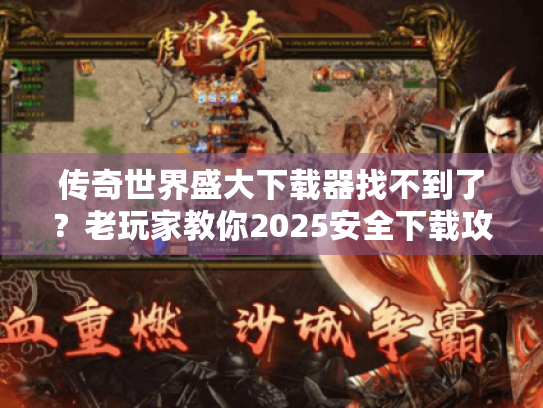 传奇世界盛大下载器找不到了?老玩家教你2025安全下载攻略 传奇世界盛大下载器找不到了?老玩家教你2025安全下载攻略