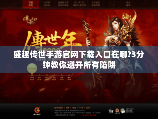 盛趣传世手游官网下载入口在哪?3分钟教你避开所有陷阱