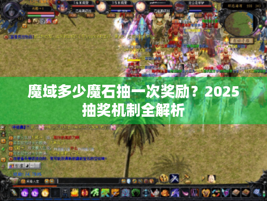魔域多少魔石抽一次奖励？2025抽奖机制全解析