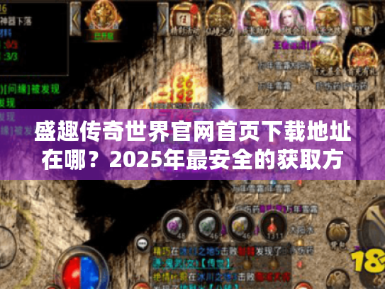 盛趣传奇世界官网首页下载地址在哪？2025年最安全的获取方式揭秘