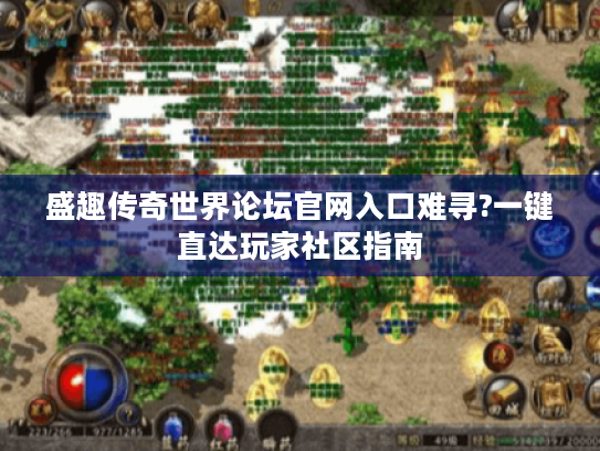 盛趣传奇世界论坛官网入口难寻?一键直达玩家社区指南