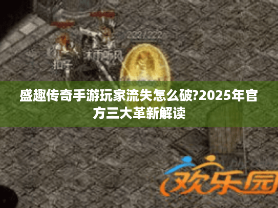 盛趣传奇手游玩家流失怎么破?2025年官方三大革新解读