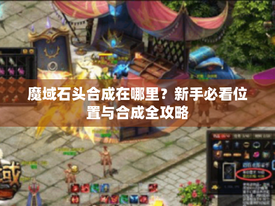 魔域石头合成在哪里?新手必看位置与合成全攻略 魔域石头合成在哪里?新手必看位置与合成全攻略