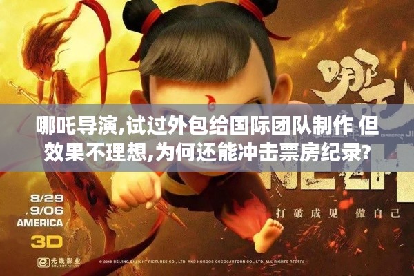 哪吒导演,试过外包给国际团队制作 但效果不理想,为何还能冲击票房纪录? 哪吒导演,试过外包给国际团队制作 但效果不理想,为何还能冲击票房纪录?