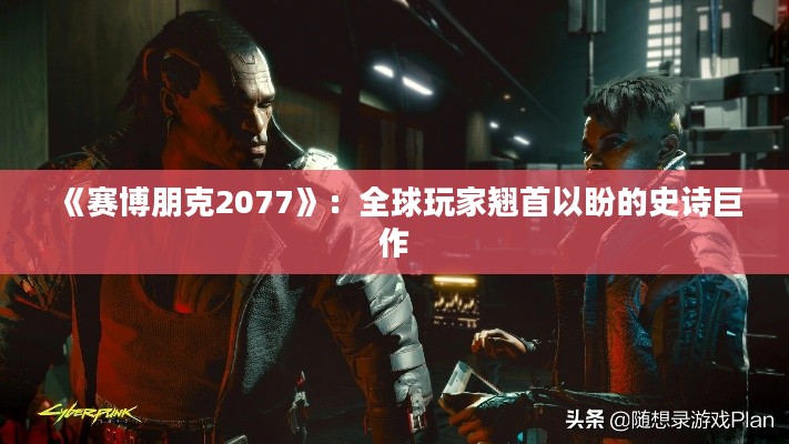 《赛博朋克2077》：全球玩家翘首以盼的史诗巨作