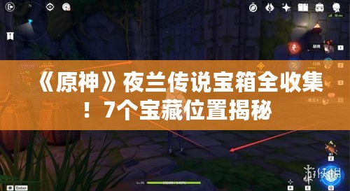 《原神》夜兰传说宝箱全收集！7个宝藏位置揭秘