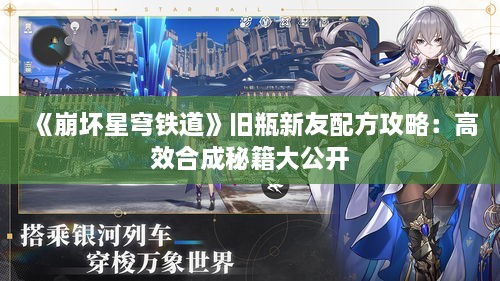 《崩坏星穹铁道》旧瓶新友配方攻略：高效合成秘籍大公开