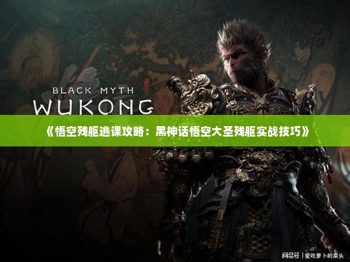 《悟空残躯逃课攻略：黑神话悟空大圣残躯实战技巧》