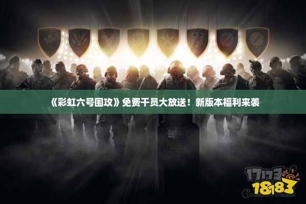 《彩虹六号围攻》免费干员大放送!新版本福利来袭 《彩虹六号围攻》免费干员大放送!新版本福利来袭
