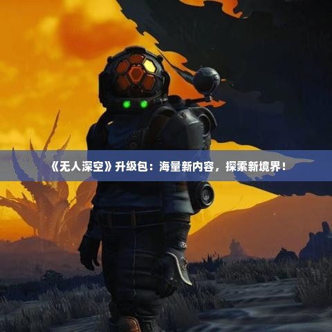 《无人深空》升级包：海量新内容，探索新境界！