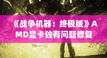 《战争机器：终极版》AMD显卡独有问题修复，体验升级！