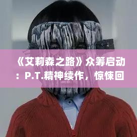 《艾莉森之路》众筹启动：P.T.精神续作，惊悚回归！