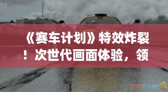 《赛车计划》特效炸裂！次世代画面体验，领跑游戏标杆