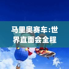 马里奥赛车:世界直面会全程录像,千万不容错过！